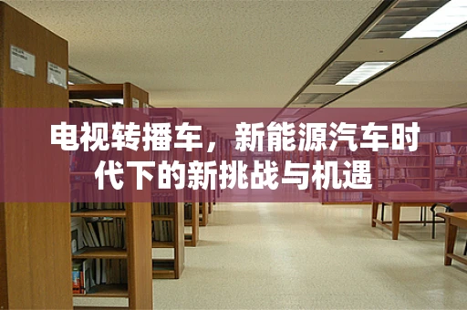 电视转播车，新能源汽车时代下的新挑战与机遇