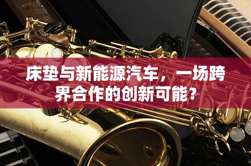 床垫与新能源汽车，一场跨界合作的创新可能？