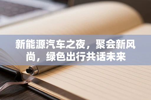 新能源汽车之夜，聚会新风尚，绿色出行共话未来