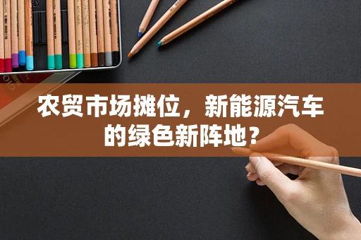 农贸市场摊位，新能源汽车的绿色新阵地？