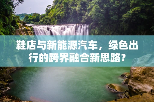 鞋店与新能源汽车，绿色出行的跨界融合新思路？