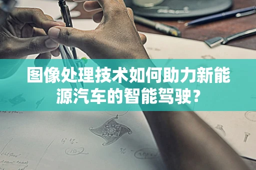 图像处理技术如何助力新能源汽车的智能驾驶？