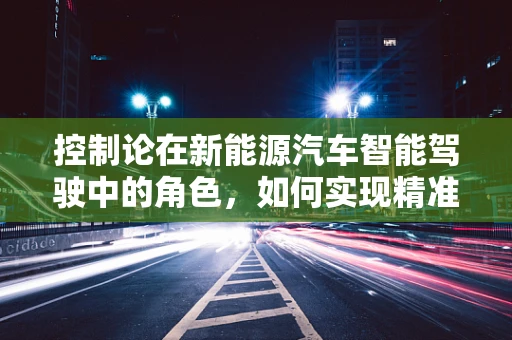 控制论在新能源汽车智能驾驶中的角色，如何实现精准操控与安全？