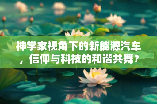 神学家视角下的新能源汽车，信仰与科技的和谐共舞？
