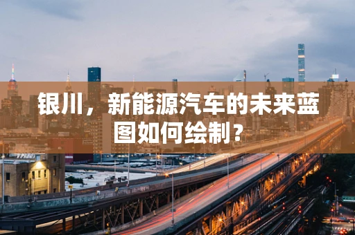银川，新能源汽车的未来蓝图如何绘制？