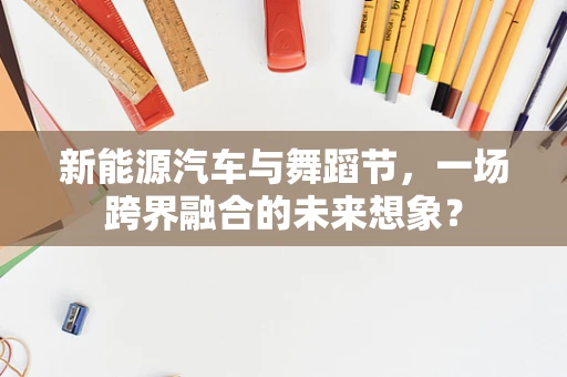 新能源汽车与舞蹈节，一场跨界融合的未来想象？