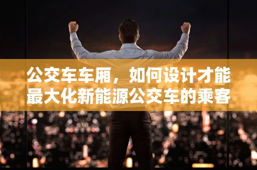 公交车车厢，如何设计才能最大化新能源公交车的乘客体验？