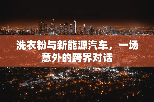 洗衣粉与新能源汽车，一场意外的跨界对话