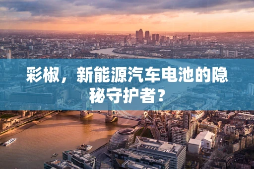 彩椒，新能源汽车电池的隐秘守护者？