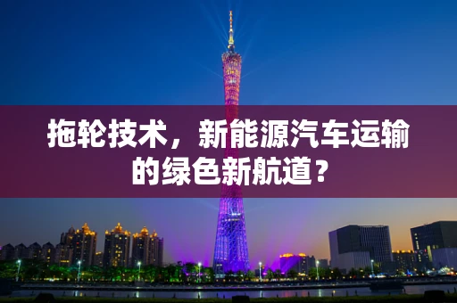 拖轮技术，新能源汽车运输的绿色新航道？
