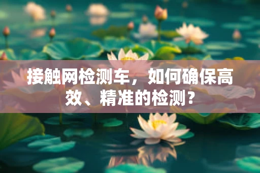 接触网检测车，如何确保高效、精准的检测？