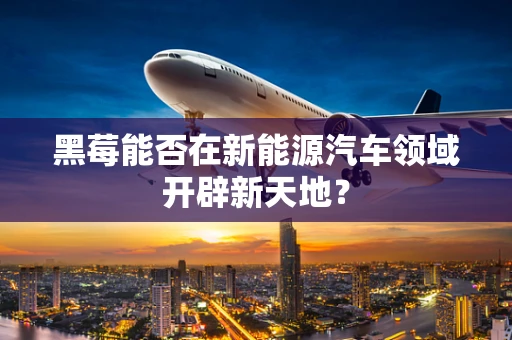 黑莓能否在新能源汽车领域开辟新天地？