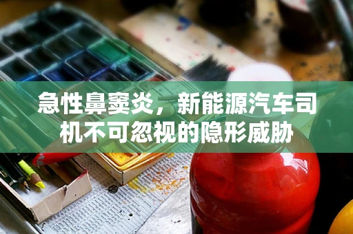 急性鼻窦炎，新能源汽车司机不可忽视的隐形威胁