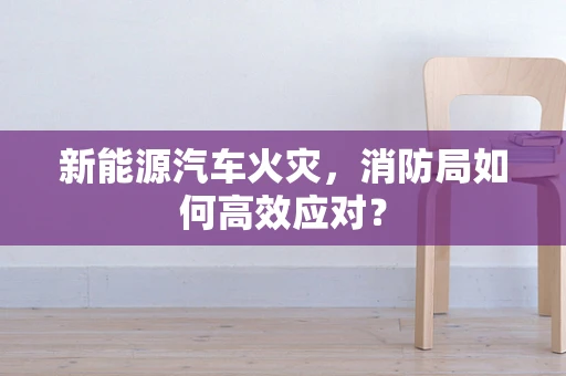 新能源汽车火灾，消防局如何高效应对？