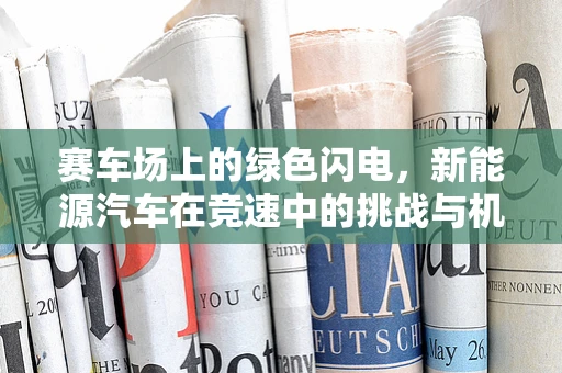 赛车场上的绿色闪电，新能源汽车在竞速中的挑战与机遇？