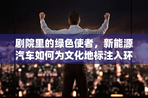 剧院里的绿色使者，新能源汽车如何为文化地标注入环保新动力？