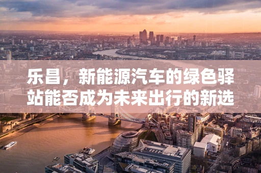 乐昌，新能源汽车的绿色驿站能否成为未来出行的新选择？