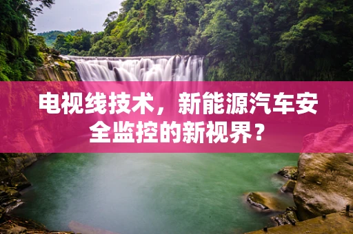 电视线技术，新能源汽车安全监控的新视界？