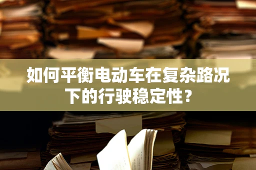 如何平衡电动车在复杂路况下的行驶稳定性？