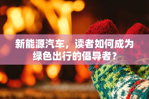 新能源汽车，读者如何成为绿色出行的倡导者？