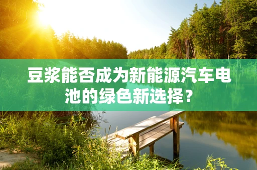 豆浆能否成为新能源汽车电池的绿色新选择？