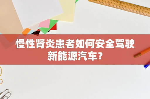 慢性肾炎患者如何安全驾驶新能源汽车？