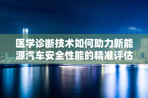 医学诊断技术如何助力新能源汽车安全性能的精准评估？
