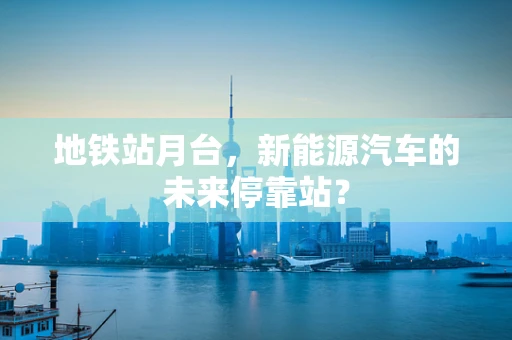 地铁站月台，新能源汽车的未来停靠站？