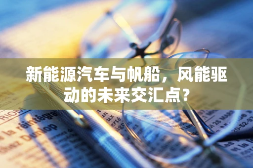 新能源汽车与帆船，风能驱动的未来交汇点？