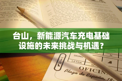台山，新能源汽车充电基础设施的未来挑战与机遇？