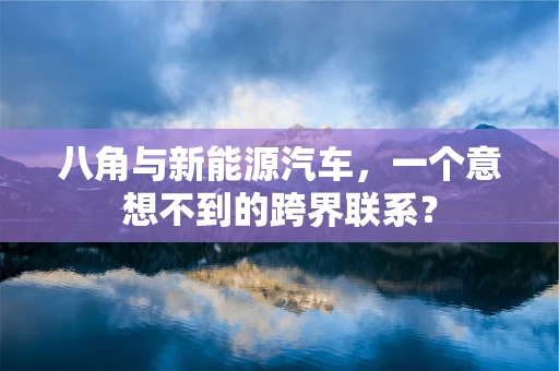 八角与新能源汽车，一个意想不到的跨界联系？