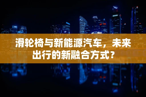 滑轮椅与新能源汽车，未来出行的新融合方式？