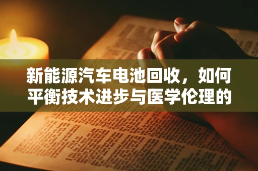 新能源汽车电池回收，如何平衡技术进步与医学伦理的边界？