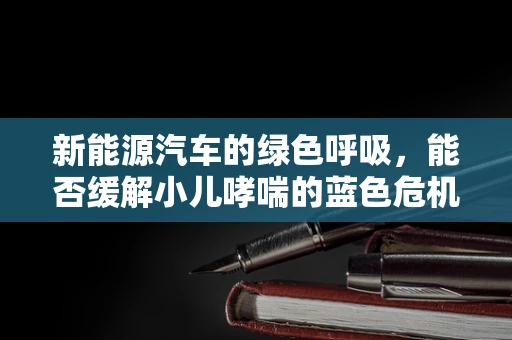 新能源汽车的绿色呼吸，能否缓解小儿哮喘的蓝色危机？