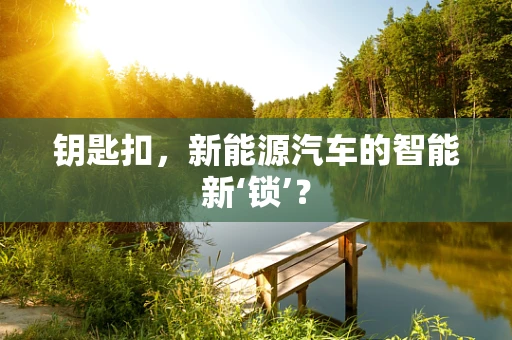 钥匙扣，新能源汽车的智能新‘锁’？
