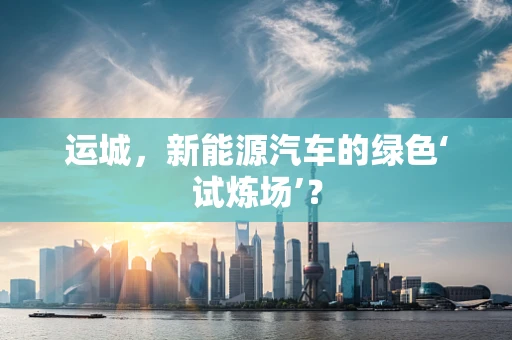 运城，新能源汽车的绿色‘试炼场’？