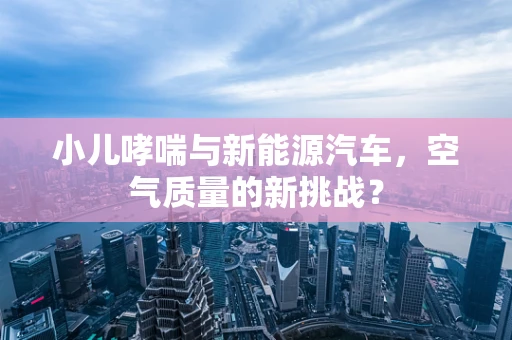 小儿哮喘与新能源汽车，空气质量的新挑战？