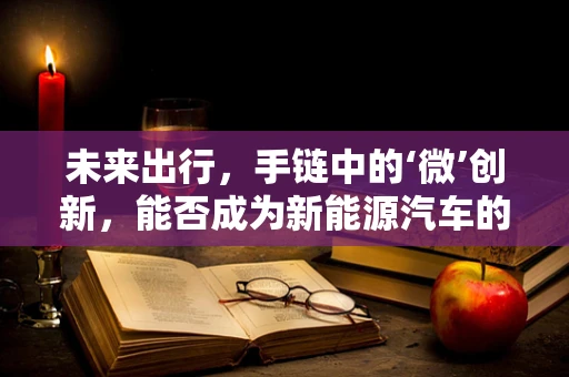 未来出行，手链中的‘微’创新，能否成为新能源汽车的智能钥匙？