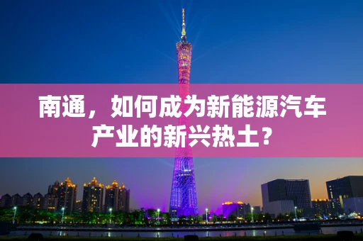 南通，如何成为新能源汽车产业的新兴热土？