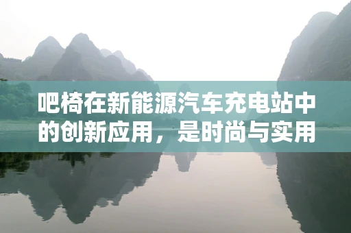 吧椅在新能源汽车充电站中的创新应用，是时尚与实用的完美结合吗？