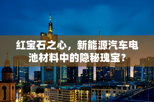 红宝石之心，新能源汽车电池材料中的隐秘瑰宝？
