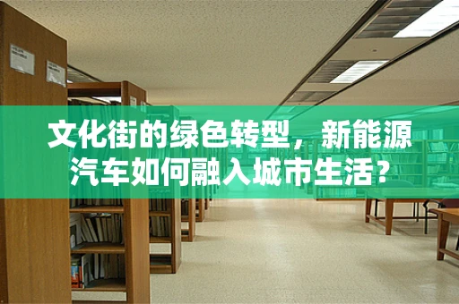文化街的绿色转型，新能源汽车如何融入城市生活？