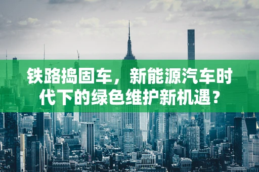 铁路捣固车，新能源汽车时代下的绿色维护新机遇？