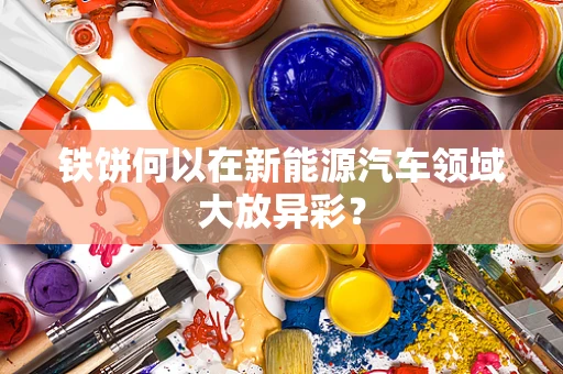 铁饼何以在新能源汽车领域大放异彩？