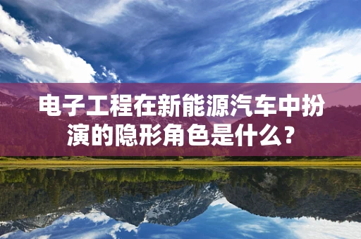 电子工程在新能源汽车中扮演的隐形角色是什么？