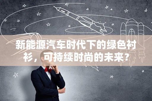 新能源汽车时代下的绿色衬衫，可持续时尚的未来？