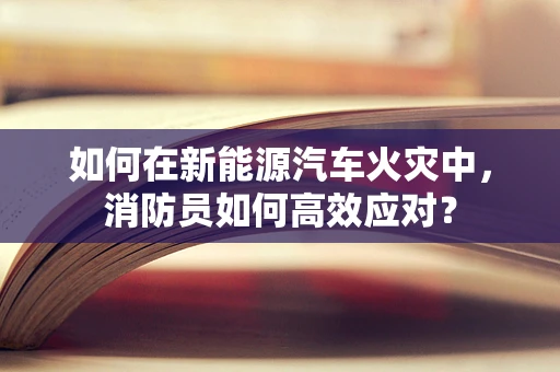 如何在新能源汽车火灾中，消防员如何高效应对？
