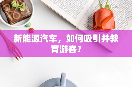 新能源汽车，如何吸引并教育游客？