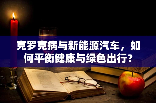 克罗克病与新能源汽车，如何平衡健康与绿色出行？