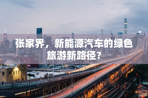 张家界，新能源汽车的绿色旅游新路径？
